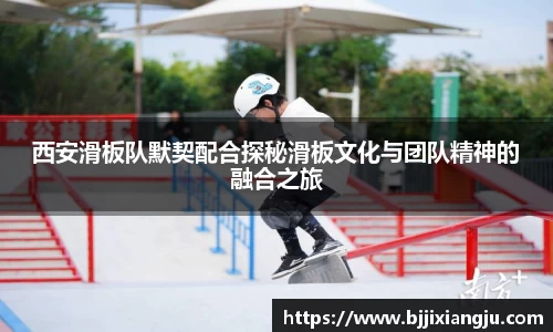 西安滑板队默契配合探秘滑板文化与团队精神的融合之旅