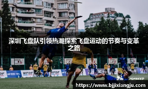深圳飞盘队引领热潮探索飞盘运动的节奏与变革之路
