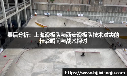 赛后分析：上海滑板队与西安滑板队技术对决的精彩瞬间与战术探讨