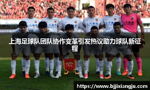 上海足球队团队协作变革引发热议助力球队新征程