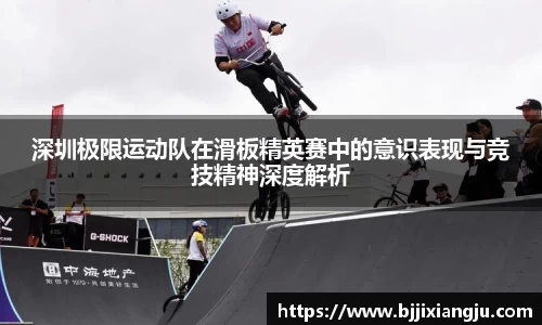 深圳极限运动队在滑板精英赛中的意识表现与竞技精神深度解析
